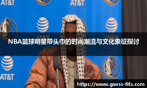 NBA篮球明星带头巾的时尚潮流与文化象征探讨
